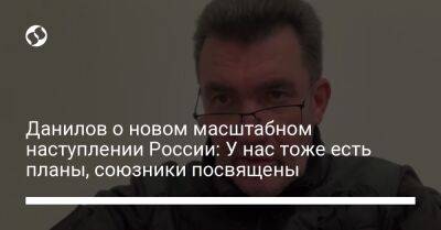 Алексей Данилов - Данилов о новом масштабном наступлении России: У нас тоже есть планы, союзники посвящены - liga.net - Россия - США - Украина - Англия