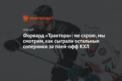 Владимир Ткачев - Форвард «Трактора»: не скрою, мы смотрим, как сыграли остальные соперники за плей-офф КХЛ - championat.com - Москва - Челябинск