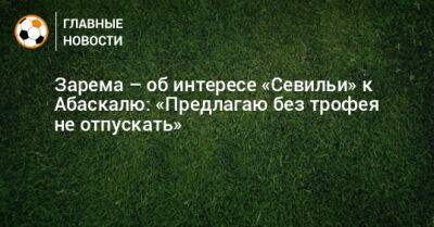 Леонид Федун - Зарема Салихова - Гильермо Абаскаль - Зарема – об интересе «Севильи» к Абаскалю: «Предлагаю без трофея не отпускать» - bombardir.ru