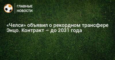 Энцо Фернандес - «Челси» объявил о рекордном трансфере Энцо. Контракт – до 2031 года - bombardir.ru