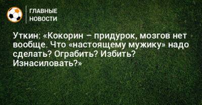 Александр Кокорин - Уткин: «Кокорин – придурок, мозгов нет вообще. Что «настоящему мужику» надо сделать? Ограбить? Избить? Изнасиловать?» - bombardir.ru