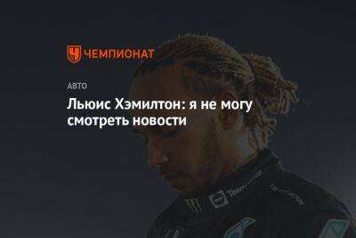 Льюис Хэмилтон - Льюис Хэмилтон: я не могу смотреть новости - championat.com - Англия