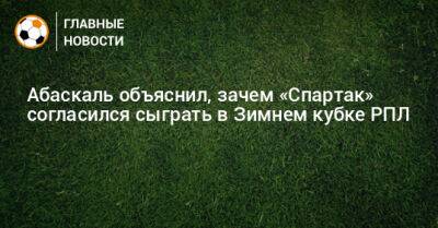 Гильермо Абаскаль - Абаскаль объяснил, зачем «Спартак» согласился сыграть в Зимнем кубке РПЛ - bombardir.ru - Швейцария