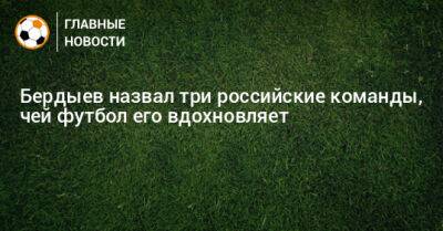 Курбан Бердыев - Бердыев назвал три российских клуба, чей футбол его вдохновляет - bombardir.ru - Краснодар