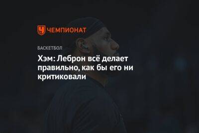 Джеймс Леброн - Хэм: Леброн всё делает правильно, как бы его ни критиковали - championat.com - Лос-Анджелес