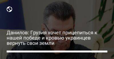 Алексей Данилов - Михеил Саакашвили - Данилов: Грузия хочет прицепиться к нашей победе и кровью украинцев вернуть свои земли - liga.net - Россия - Украина - Грузия - Апсны - Тбилиси