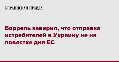 Жозеп Боррель - Боррель заверил, что отправка истребителей в Украину не на повестке дня ЕС - pravda.com.ua - Украина