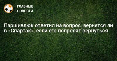 Сергей Паршивлюк - Паршивлюк ответил на вопрос, вернется ли в «Спартак», если его попросят вернуться - bombardir.ru