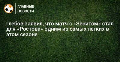 Данил Глебов - Глебов заявил, что матч с «Зенитом» стал для «Ростова» одним из самых легких в этом сезоне - bombardir.ru