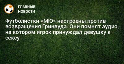 Футболистки «МЮ» настроены против возвращения Гринвуда. Они помнят аудио, на котором игрок принуждал девушку к сексу - bombardir.ru