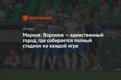 Евгений Марков - Марков: Воронеж — единственный город, где собирается полный стадион на каждой игре - championat.com - Воронеж - Турция