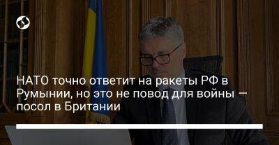 Вадим Пристайко - НАТО точно ответит на ракеты РФ в Румынии, но это не повод для войны — посол в Британии - liga.net - Россия - Украина - Англия - Бельгия - Молдавия - Румыния
