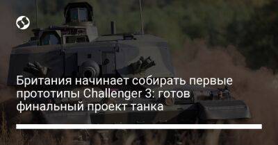 Британия начинает собирать первые прототипы Challenger 3: готов финальный проект танка - liga.net - Украина - Англия - Германия