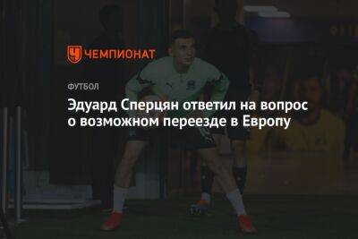 Эдуард Сперцян - Эдуард Сперцян ответил на вопрос о возможном переезде в Европу - championat.com - Краснодар