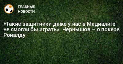 Криштиану Роналду - Андрей Чернышов - «Такие защитники даже у нас в Медиалиге не смогли бы играть». Чернышов – о покере Роналду - bombardir.ru - Россия - Саудовская Аравия