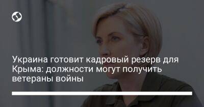 Ирина Верещук - Украина готовит кадровый резерв для Крыма: должности могут получить ветераны войны - liga.net - Украина - Крым