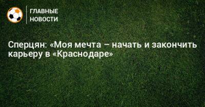 Эдуард Сперцян - Сперцян: «Моя мечта – начать и закончить карьеру в «Краснодаре» - bombardir.ru - Краснодар