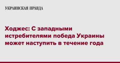 Ходжес: С западными истребителями победа Украины может наступить в течение года - pravda.com.ua - США - Украина - Киев