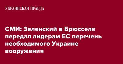 Владимир Зеленский - СМИ: Зеленский в Брюсселе передал лидерам ЕС перечень необходимого Украине вооружения - pravda.com.ua - Украина - Брюссель