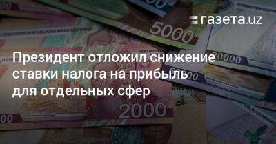 Президент отложил снижение ставки налога на прибыль для отдельных сфер - gazeta.uz - Узбекистан