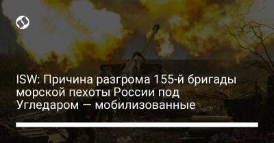 ISW: Причина разгрома 155-й бригады морской пехоты России под Угледаром — мобилизованные - liga.net - Россия - Украина