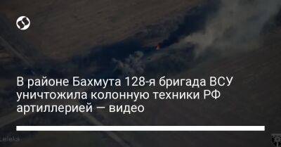 В районе Бахмута 128-я бригада ВСУ уничтожила колонную техники РФ артиллерией — видео - liga.net - Россия - Украина - Закарпатская обл.