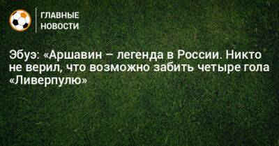 Андрей Аршавин - Эбуэ: «Аршавин – легенда в России. Никто не верил, что возможно забить четыре гола «Ливерпулю» - bombardir.ru - Москва - Россия