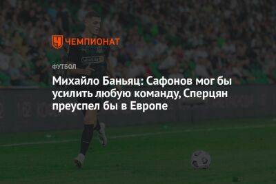 Матвей Сафонов - Михайло Баньяц: Сафонов мог бы усилить любую команду, Сперцян преуспел бы в Европе - championat.com - Краснодар - Италия - Испания