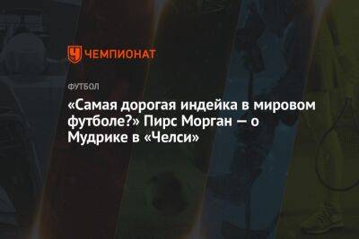 Пирс Морган - Михаил Мудрик - «Самая дорогая индейка в мировом футболе?» Пирс Морган — о Мудрике в «Челси» - championat.com