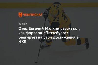 Евгений Малкин - Отец Евгений Малкин рассказал, как форвард «Питтсбурга» реагирует на свои достижения в НХЛ - championat.com - Россия