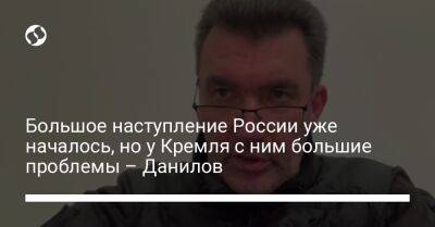 Алексей Данилов - Большое наступление России уже началось, но у Кремля с ним большие проблемы – Данилов - liga.net - Россия - Украина