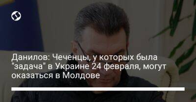 Алексей Данилов - Данилов: Чеченцы, у которых была "задача" в Украине 24 февраля, могут оказаться в Молдове - liga.net - Россия - Украина - Молдавия - Турция