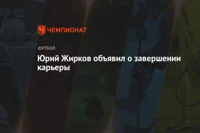 Юрий Жирков - Анзор Кавазашвили - Юрий Жирков объявил о завершении карьеры - championat.com - Россия - Англия