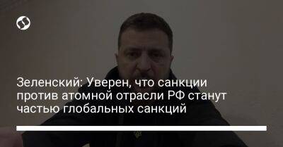 Владимир Зеленский - Зеленский: Уверен, что санкции против атомной отрасли РФ станут частью глобальных санкций - liga.net - Россия - Украина