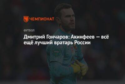 Игорь Акинфеев - Дмитрий Гончаров: Акинфеев — всё ещё лучший вратарь России - championat.com - Россия