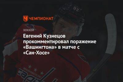 Евгений Кузнецов прокомментировал поражение «Вашингтона» в матче с «Сан-Хосе» - championat.com - Вашингтон - Сан-Хосе
