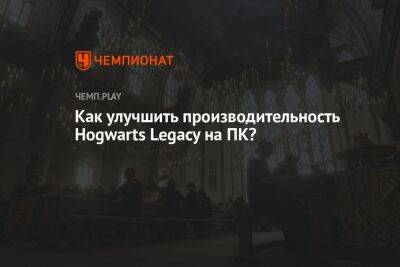 Гайд: улучшаем работу Hogwarts Legacy на ПК - championat.com