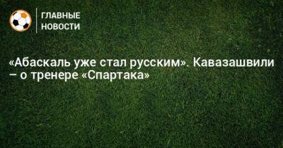 Анзор Кавазашвили - Гильермо Абаскаль - «Абаскаль уже стал русским». Кавазашвили – о тренере «Спартака» - bombardir.ru