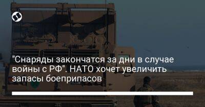 "Снаряды закончатся за дни в случае войны с РФ". НАТО хочет увеличить запасы боеприпасов - liga.net - Россия - Украина - Reuters