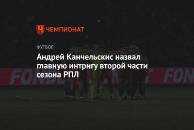Андрей Канчельскис - Илья Никульников - Андрей Канчельскис назвал главную интригу второй части сезона РПЛ - championat.com - Россия