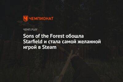 Sons of the Forest стала самой желанной игрой в Steam, обойдя Starfield и S.T.A.L.K.E.R. 2 - championat.com