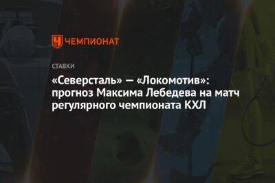Максим Лебедев - «Северсталь» — «Локомотив»: прогноз Максима Лебедева на матч регулярного чемпионата КХЛ - championat.com - Сочи