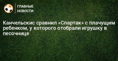 Андрей Канчельскис - Канчельскис сравнил «Спартак» с плачущим ребенком, у которого отобрали игрушку в песочнице - bombardir.ru