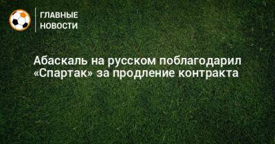 Гильермо Абаскаль - Абаскаль на русском поблагодарил «Спартак» за продление контракта - bombardir.ru