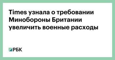 Бен Уоллес - Джереми Хант - Times узнала о требовании Минобороны Британии увеличить военные расходы - smartmoney.one - Украина - Англия - Минобороны