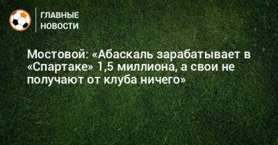 Александр Мостовой - Гильермо Абаскаль - Мостовой: «Абаскаль зарабатывает в «Спартаке» 1,5 миллиона, а свои не получают от клуба ничего» - bombardir.ru - Россия - Испания