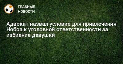 Адвокат назвал условие для привлечения Нобоа к уголовной ответственности за избиение девушки - bombardir.ru