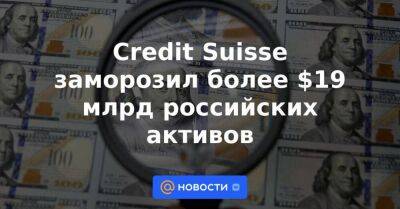 Владимир Зеленский - Credit Suisse заморозил более $19 млрд российских активов - smartmoney.one - Россия - Украина - Киев - Швейцария - Запорожская обл. - ДНР - ЛНР - Херсонская обл.