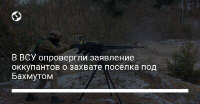 Сергей Череватый - В ВСУ опровергли заявление оккупантов о захвате поселка под Бахмутом - liga.net - Россия - Украина - район Бахмутский