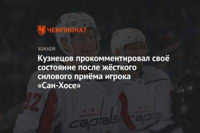 Кузнецов прокомментировал своё состояние после жёсткого силового приёма игрока «Сан-Хосе» - championat.com - США - Вашингтон - Сан-Хосе